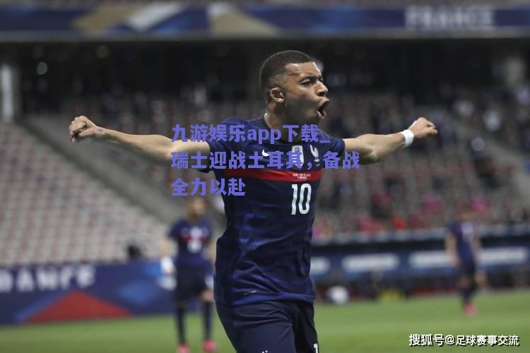 九游娱乐app下载_瑞士迎战土耳其，备战全力以赴