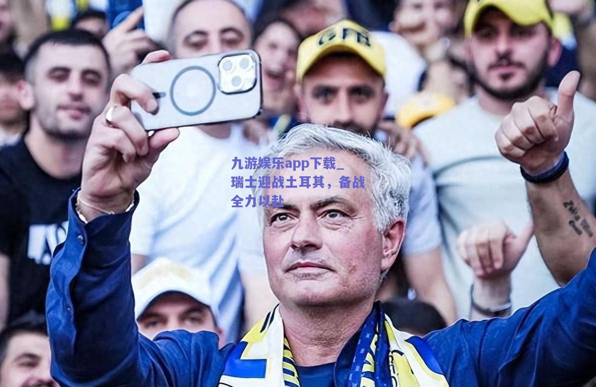 九游娱乐app下载_瑞士迎战土耳其，备战全力以赴