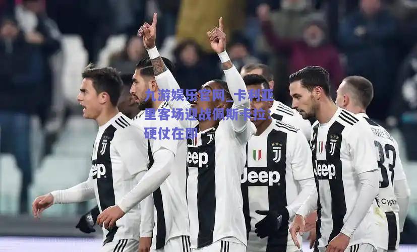 九游娱乐官网_卡利亚里客场迎战佩斯卡拉：硬仗在即